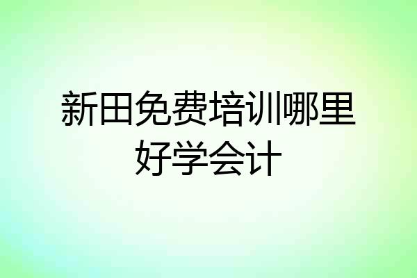 新田免费培训哪里好学会计