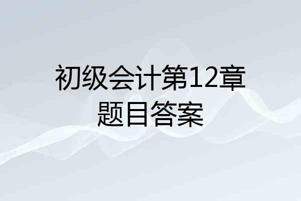 初级会计第12章题目答案
