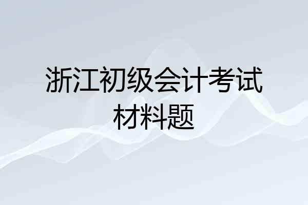浙江初级会计考试材料题