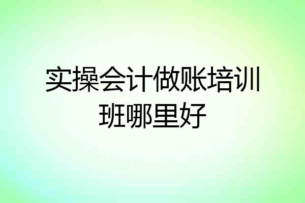 实操会计做账培训班哪里好