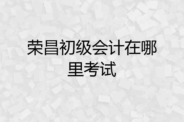 荣昌初级会计在哪里考试