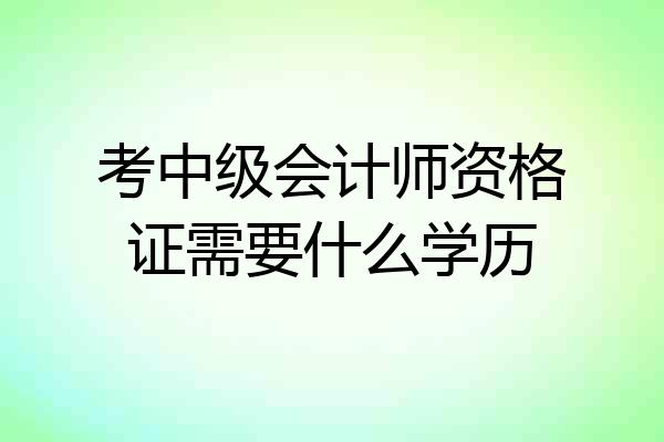 考中级会计师资格证需要什么学历