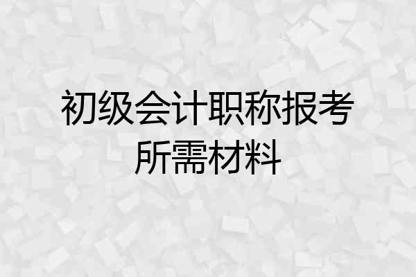 初级会计职称报考所需材料