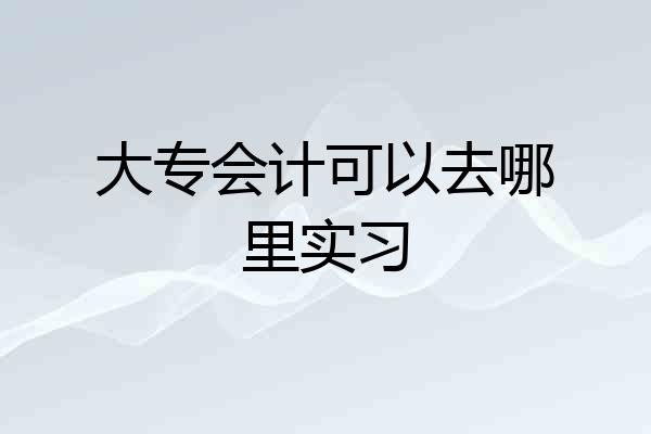 大专会计可以去哪里实习