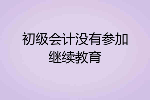 初级会计没有参加继续教育
