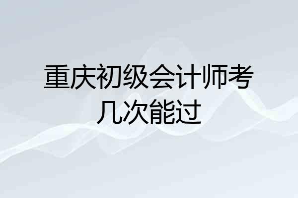 重庆初级会计师考几次能过