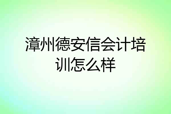 漳州德安信会计培训怎么样