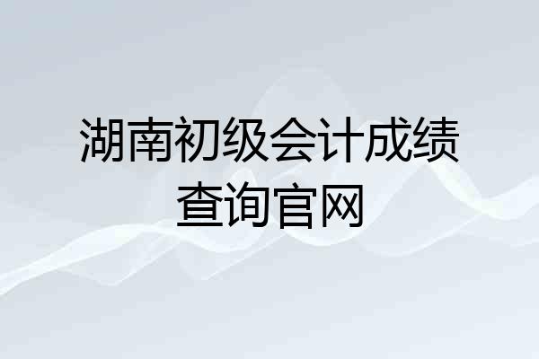 湖南初级会计成绩查询官网