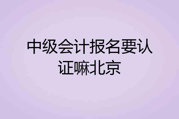 中级会计报名要认证嘛北京