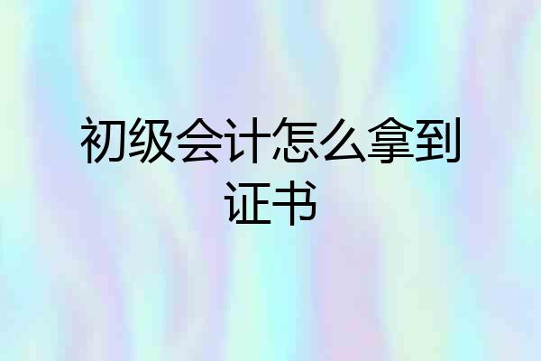 初级会计怎么拿到证书