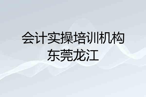 会计实操培训机构东莞龙江