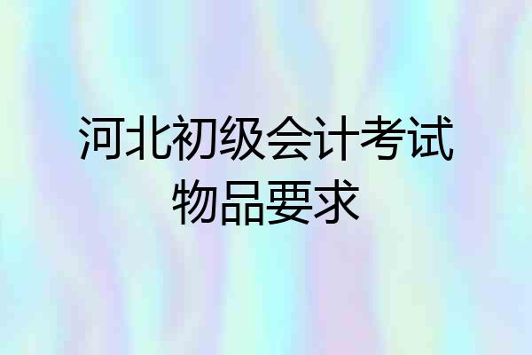 河北初级会计考试物品要求