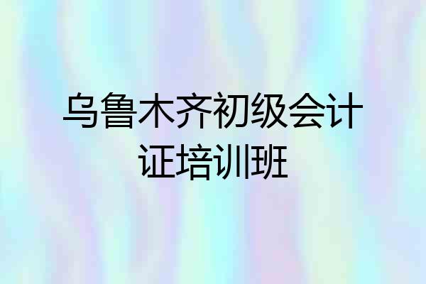 乌鲁木齐初级会计证培训班