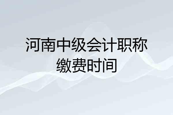 河南中级会计职称缴费时间