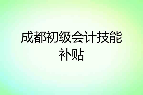 成都初级会计技能补贴