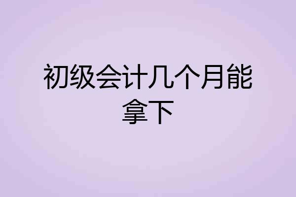 初级会计几个月能拿下