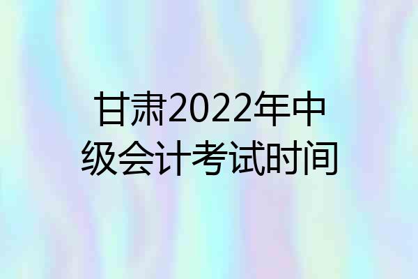 甘肃2022年中级会计考试时间