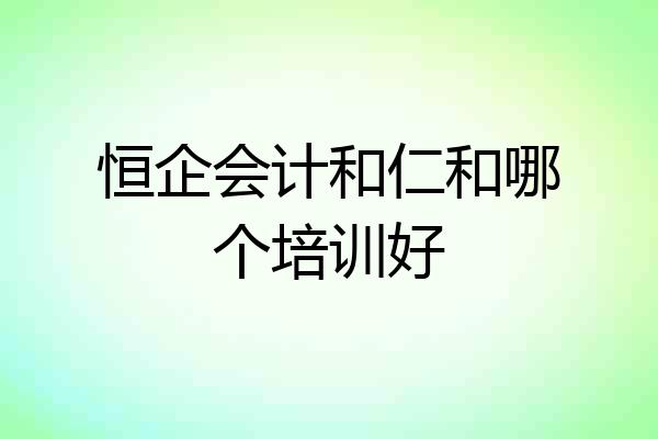 恒企会计和仁和哪个培训好