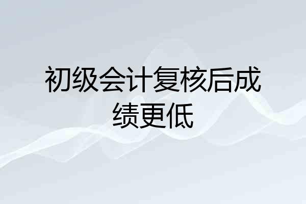 初级会计复核后成绩更低