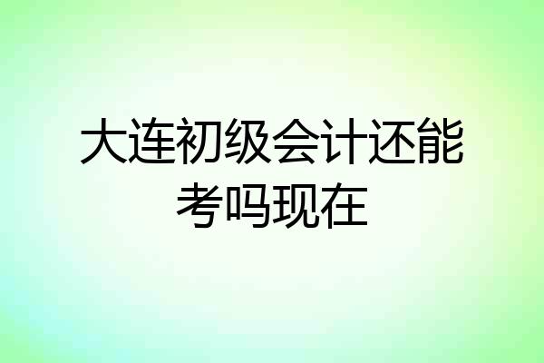 大连初级会计还能考吗现在