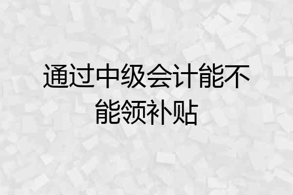通过中级会计能不能领补贴