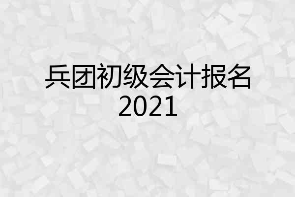 兵团初级会计报名2021