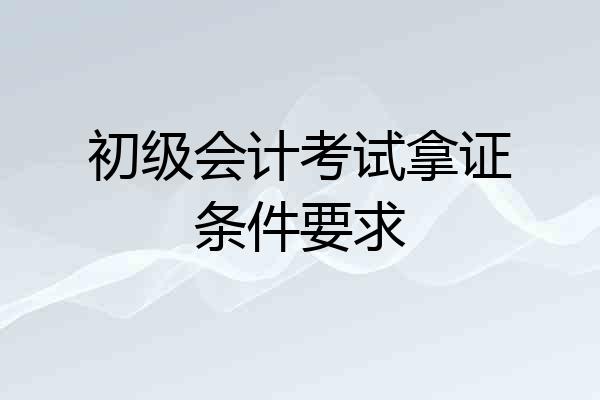 初级会计考试拿证条件要求