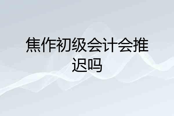 焦作初级会计会推迟吗