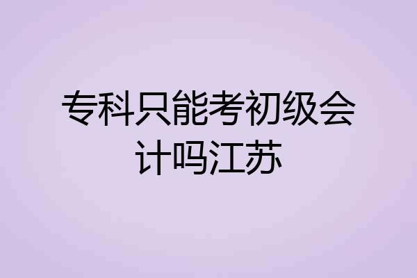 专科只能考初级会计吗江苏