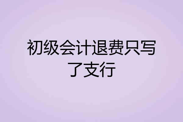 初级会计退费只写了支行