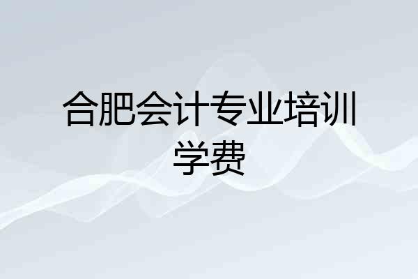 合肥会计专业培训学费