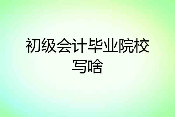 初级会计毕业院校写啥