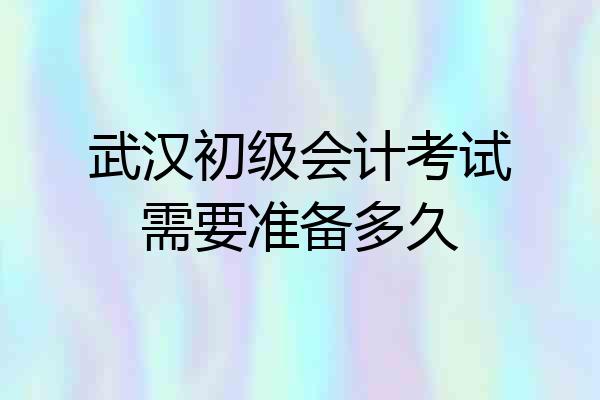 武汉初级会计考试需要准备多久