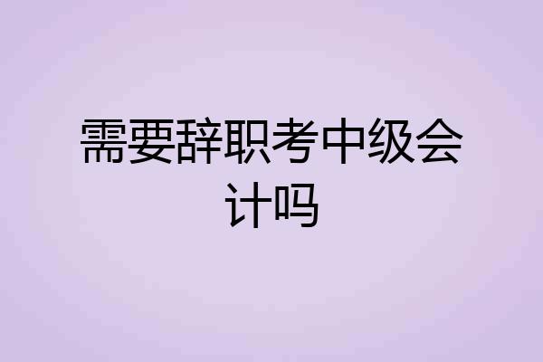 需要辞职考中级会计吗