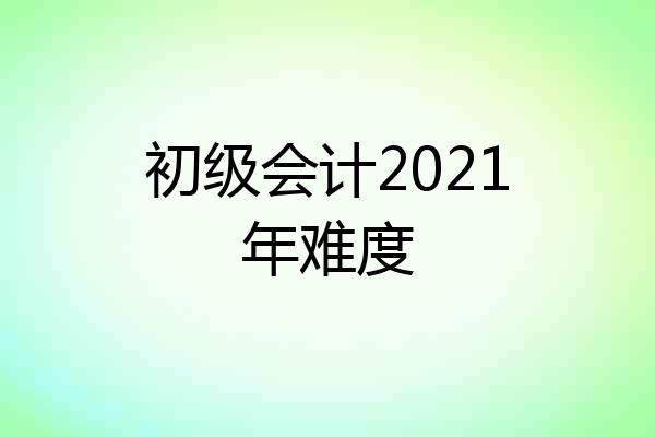 初级会计2021年难度