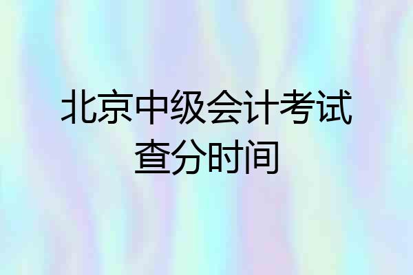 北京中级会计考试查分时间