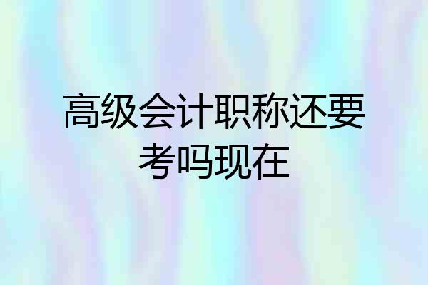高级会计职称还要考吗现在