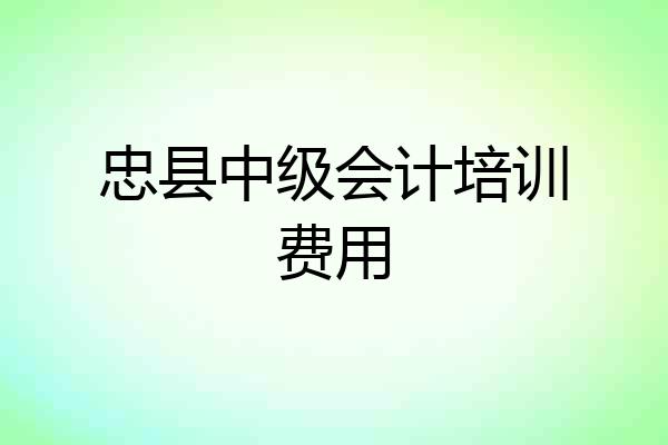 忠县中级会计培训费用