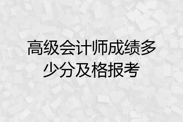 高级会计师成绩多少分及格报考