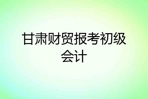 甘肃财贸报考初级会计