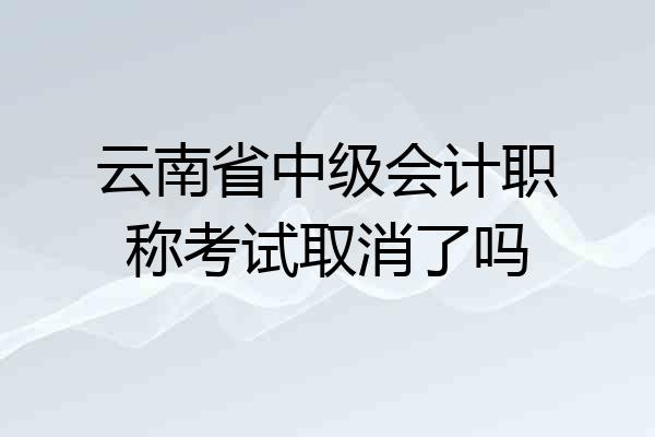 云南省中级会计职称考试取消了吗