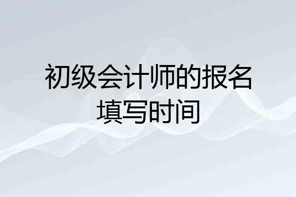 初级会计师的报名填写时间