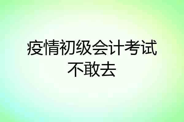 疫情初级会计考试不敢去