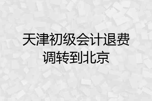 天津初级会计退费调转到北京
