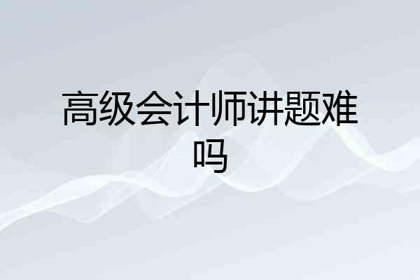 高级会计师讲题难吗