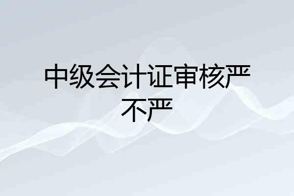 中级会计证审核严不严
