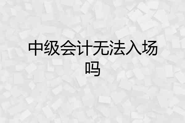 中级会计无法入场吗