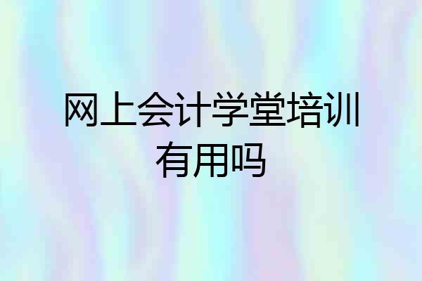 网上会计学堂培训有用吗
