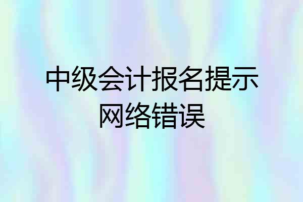 中级会计报名提示网络错误