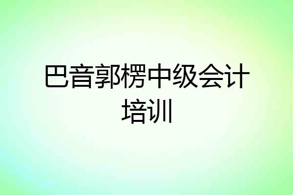 巴音郭楞中级会计培训